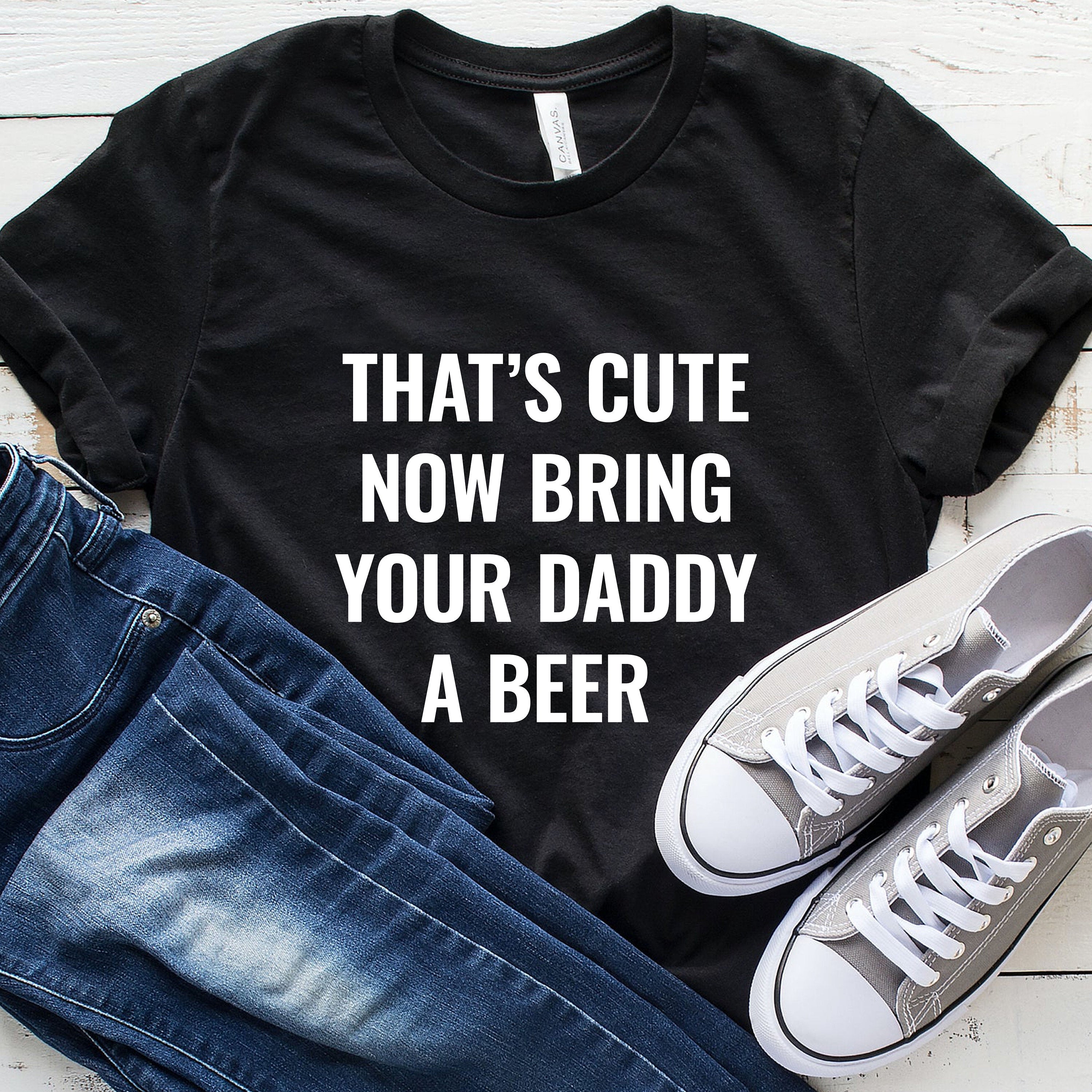 That's Cute Now Bring Your Daddy A Beer, Dad Shirt, Cool Father T Shirt